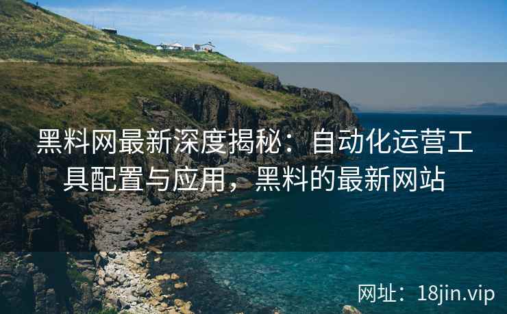 黑料网最新深度揭秘：自动化运营工具配置与应用，黑料的最新网站