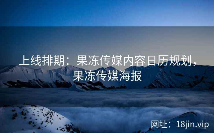 上线排期：果冻传媒内容日历规划，果冻传媒海报