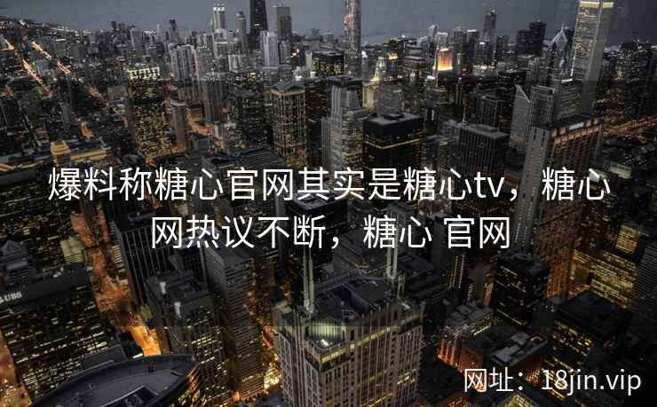 爆料称糖心官网其实是糖心tv，糖心网热议不断，糖心 官网