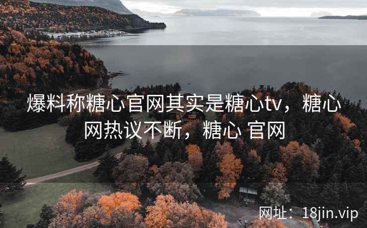 爆料称糖心官网其实是糖心tv，糖心网热议不断，糖心 官网