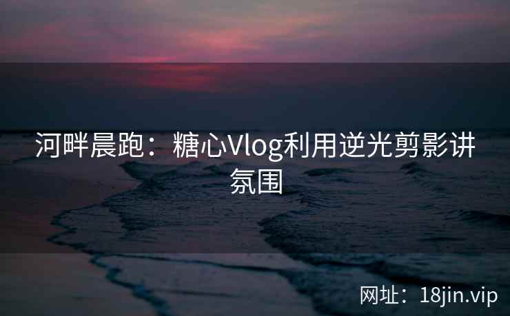 河畔晨跑：糖心Vlog利用逆光剪影讲氛围