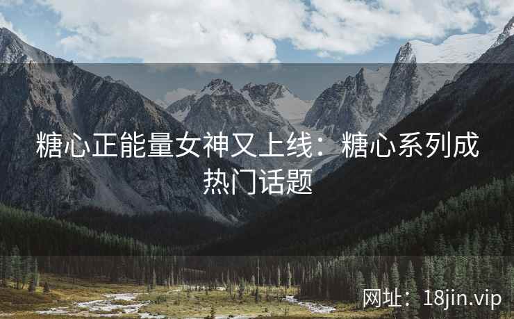 糖心正能量女神又上线：糖心系列成热门话题