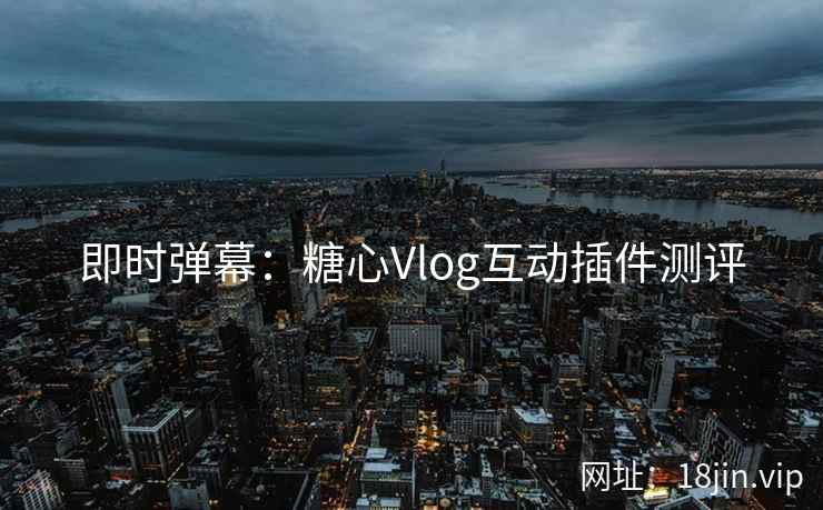 即时弹幕：糖心Vlog互动插件测评