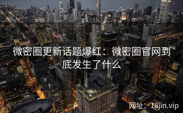 微密圈更新话题爆红：微密圈官网到底发生了什么
