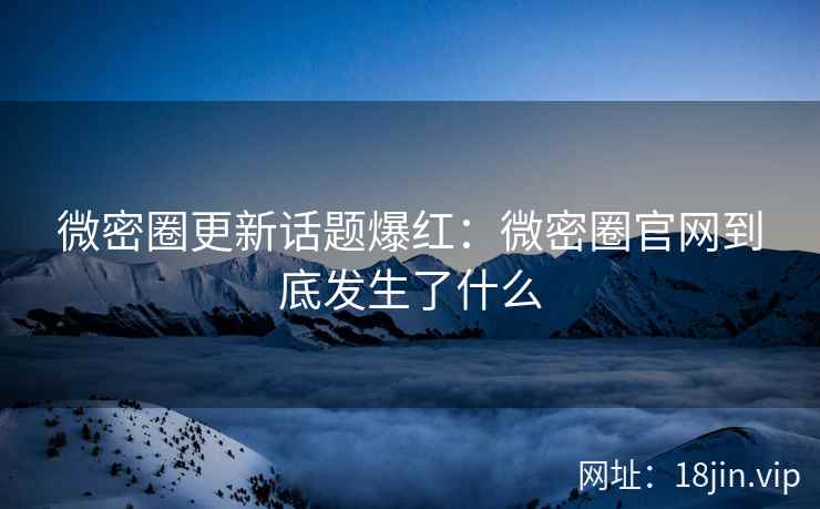 微密圈更新话题爆红：微密圈官网到底发生了什么