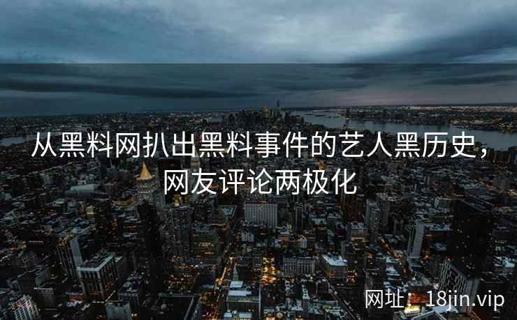 从黑料网扒出黑料事件的艺人黑历史，网友评论两极化