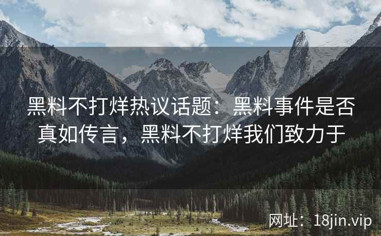 黑料不打烊热议话题：黑料事件是否真如传言，黑料不打烊我们致力于
