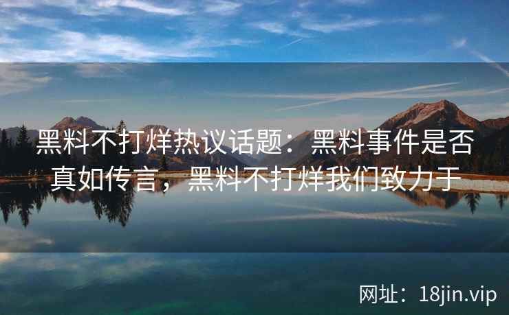 黑料不打烊热议话题：黑料事件是否真如传言，黑料不打烊我们致力于