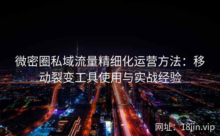 微密圈私域流量精细化运营方法：移动裂变工具使用与实战经验