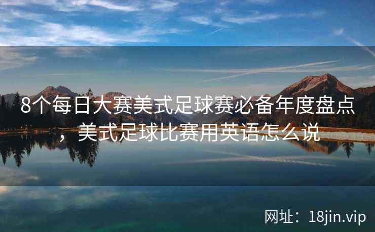 8个每日大赛美式足球赛必备年度盘点，美式足球比赛用英语怎么说