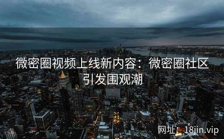 微密圈视频上线新内容：微密圈社区引发围观潮