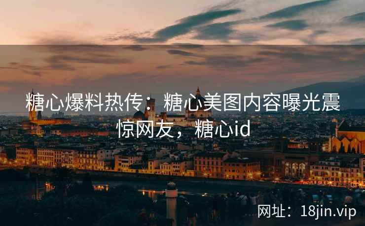 糖心爆料热传：糖心美图内容曝光震惊网友，糖心id