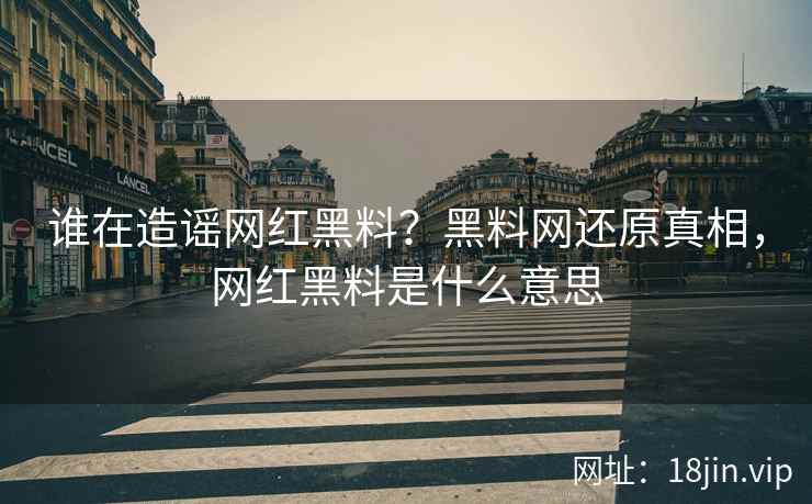 谁在造谣网红黑料？黑料网还原真相，网红黑料是什么意思
