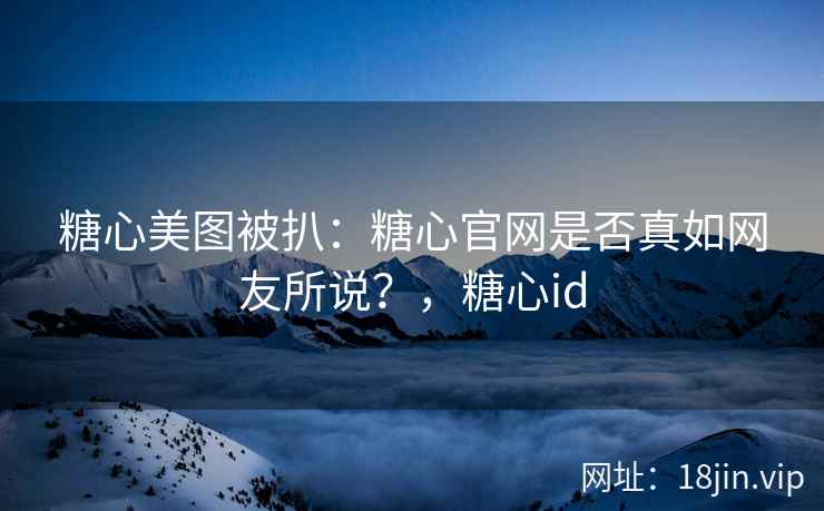 糖心美图被扒：糖心官网是否真如网友所说？，糖心id