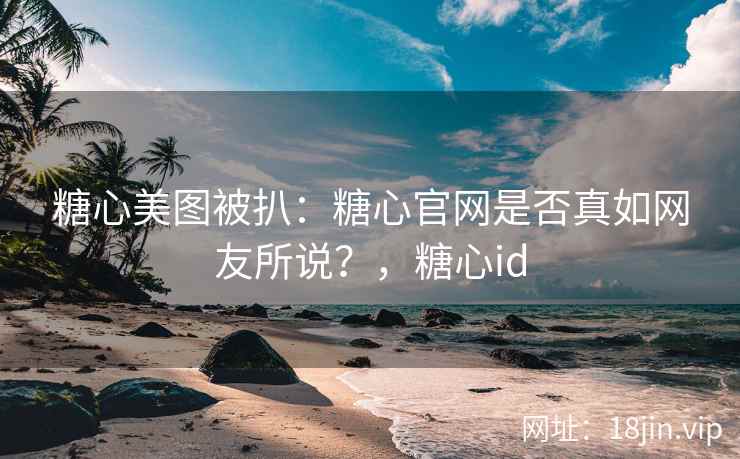 糖心美图被扒：糖心官网是否真如网友所说？，糖心id
