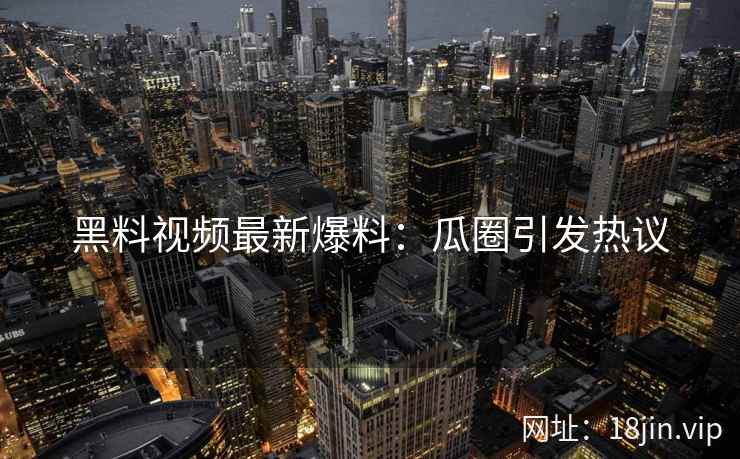 黑料视频最新爆料：瓜圈引发热议