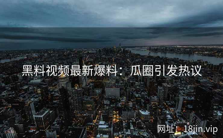 黑料视频最新爆料：瓜圈引发热议