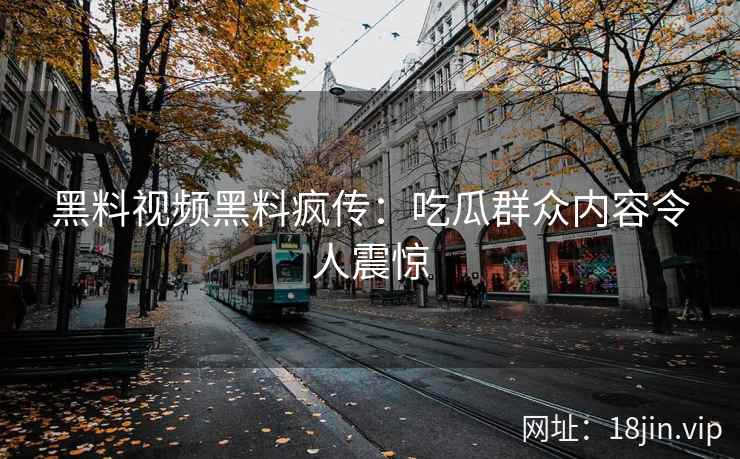 黑料视频黑料疯传：吃瓜群众内容令人震惊