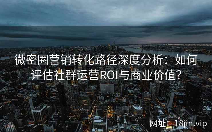 微密圈营销转化路径深度分析：如何评估社群运营ROI与商业价值？