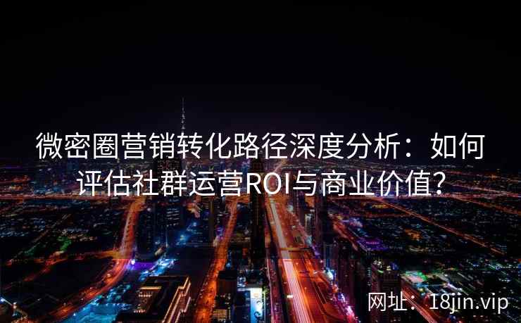 微密圈营销转化路径深度分析：如何评估社群运营ROI与商业价值？