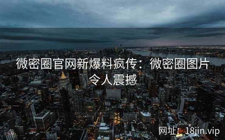 微密圈官网新爆料疯传：微密圈图片令人震撼