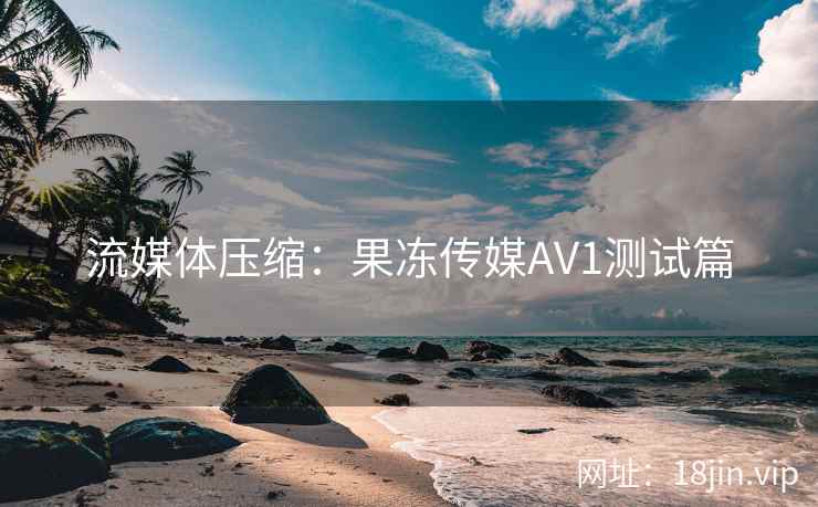 流媒体压缩：果冻传媒AV1测试篇