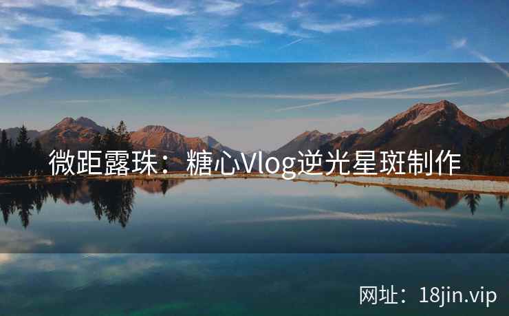 微距露珠：糖心Vlog逆光星斑制作