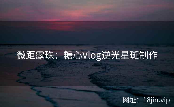 微距露珠：糖心Vlog逆光星斑制作