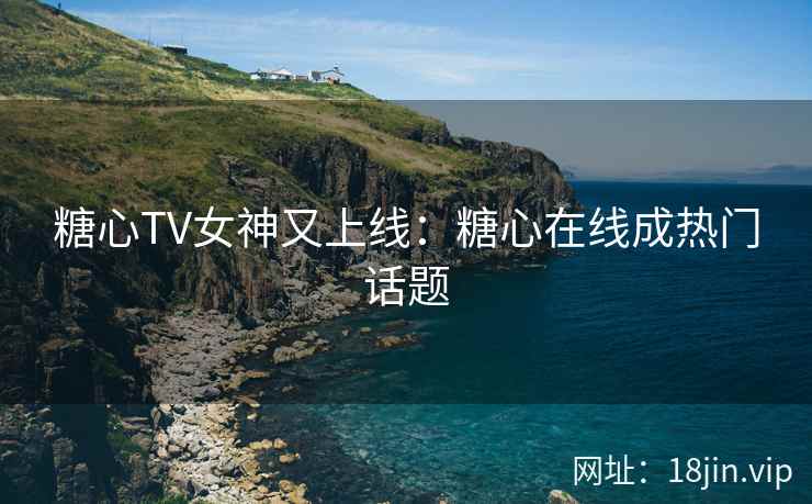 糖心TV女神又上线：糖心在线成热门话题
