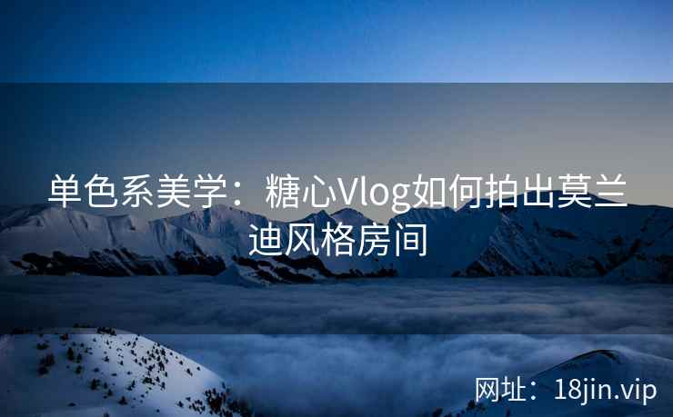 单色系美学：糖心Vlog如何拍出莫兰迪风格房间