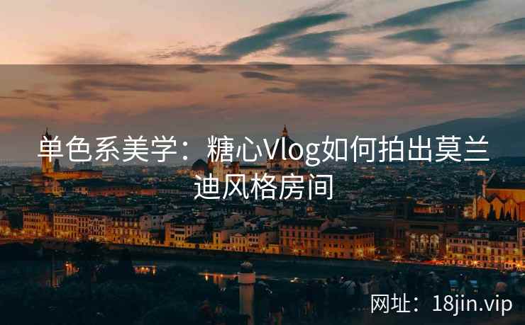 单色系美学：糖心Vlog如何拍出莫兰迪风格房间