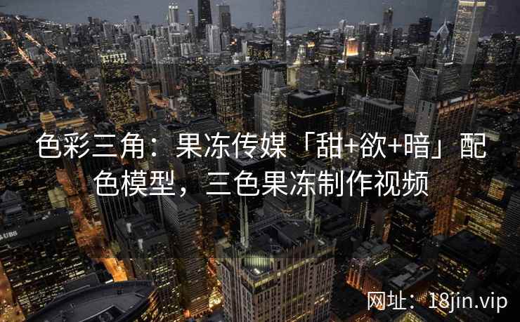 色彩三角：果冻传媒「甜+欲+暗」配色模型，三色果冻制作视频
