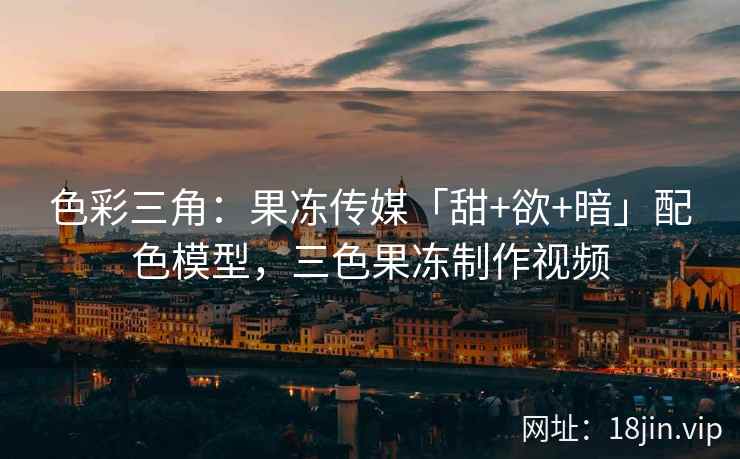 色彩三角：果冻传媒「甜+欲+暗」配色模型，三色果冻制作视频