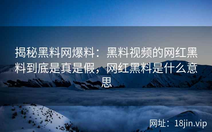 揭秘黑料网爆料：黑料视频的网红黑料到底是真是假，网红黑料是什么意思