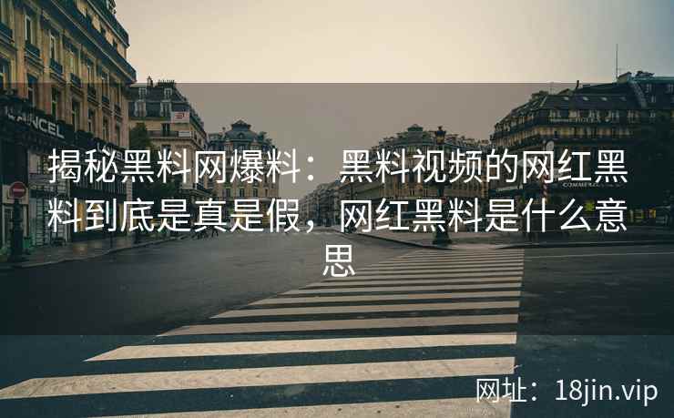 揭秘黑料网爆料：黑料视频的网红黑料到底是真是假，网红黑料是什么意思