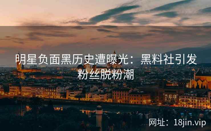 明星负面黑历史遭曝光：黑料社引发粉丝脱粉潮