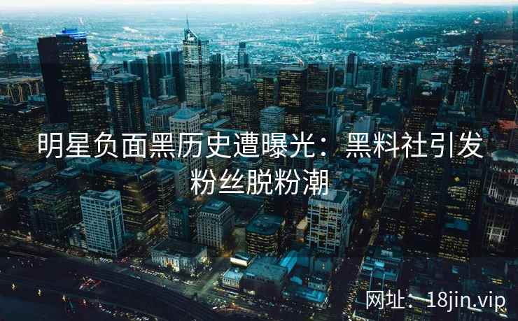 明星负面黑历史遭曝光：黑料社引发粉丝脱粉潮