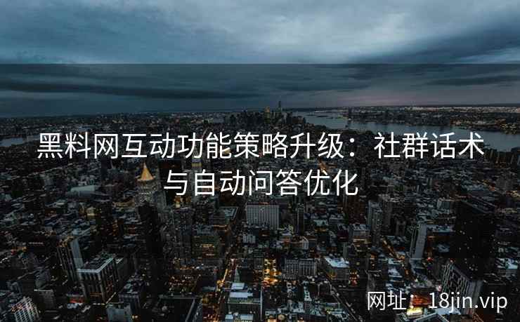 黑料网互动功能策略升级：社群话术与自动问答优化