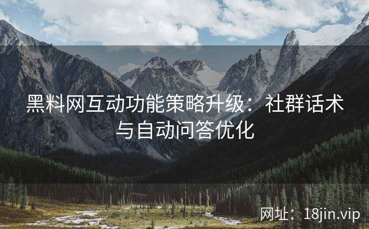 黑料网互动功能策略升级：社群话术与自动问答优化