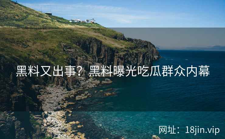 黑料又出事？黑料曝光吃瓜群众内幕