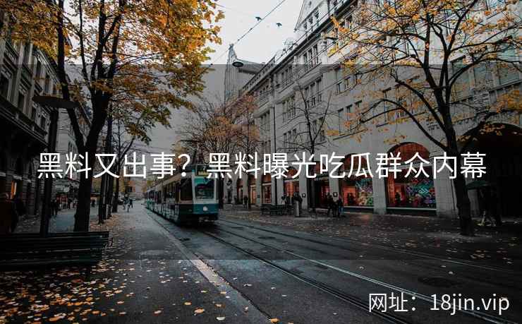 黑料又出事？黑料曝光吃瓜群众内幕
