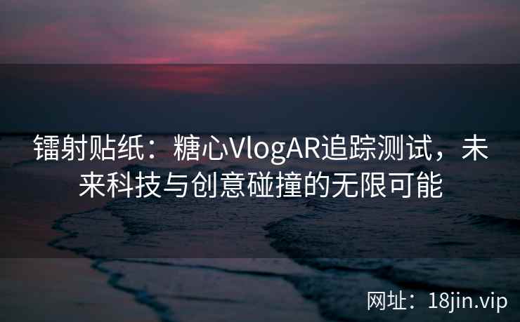 镭射贴纸：糖心VlogAR追踪测试，未来科技与创意碰撞的无限可能