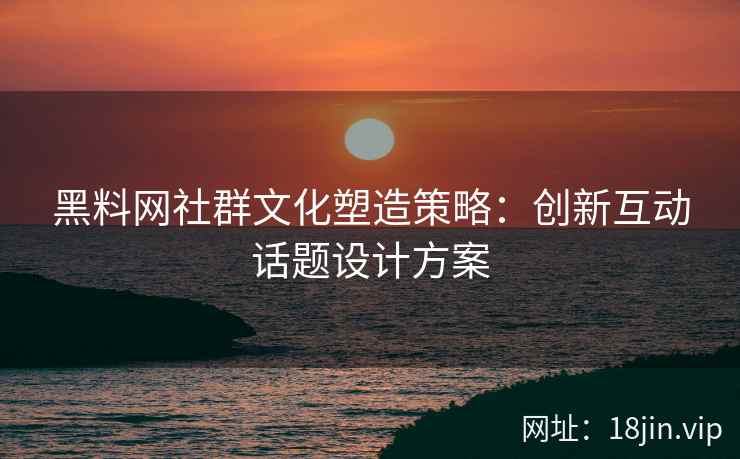 黑料网社群文化塑造策略：创新互动话题设计方案