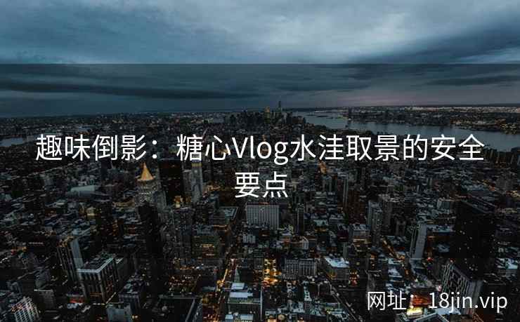 趣味倒影：糖心Vlog水洼取景的安全要点