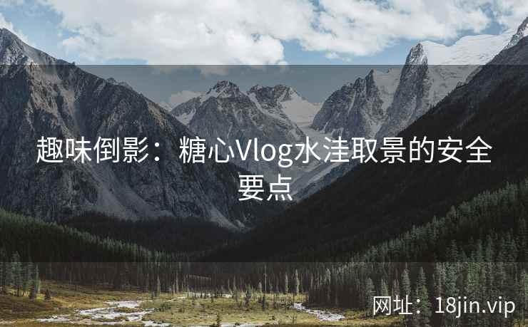 趣味倒影：糖心Vlog水洼取景的安全要点