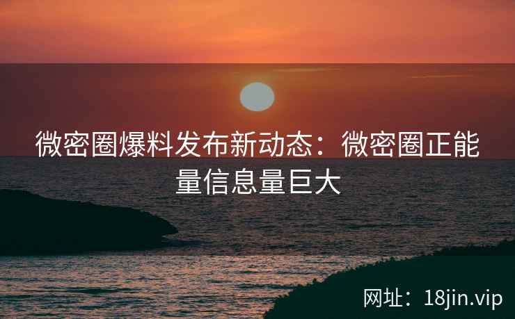 微密圈爆料发布新动态：微密圈正能量信息量巨大