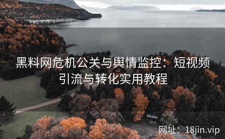 黑料网危机公关与舆情监控：短视频引流与转化实用教程