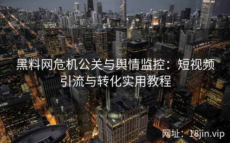 黑料网危机公关与舆情监控：短视频引流与转化实用教程