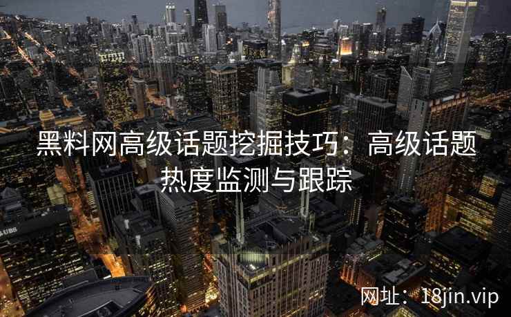 黑料网高级话题挖掘技巧：高级话题热度监测与跟踪