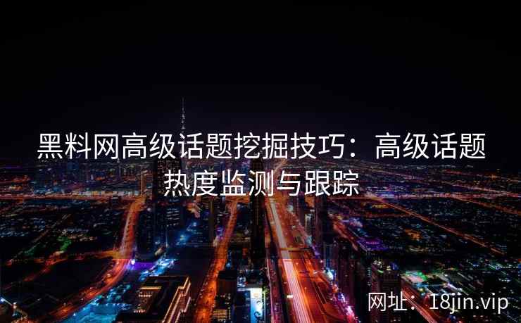 黑料网高级话题挖掘技巧：高级话题热度监测与跟踪
